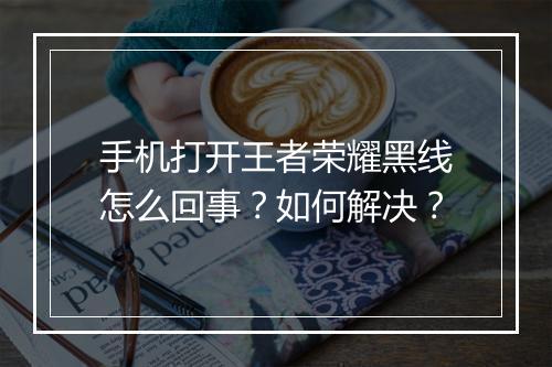 手机打开王者荣耀黑线怎么回事?如何解决?