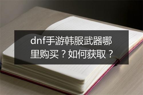 dnf手游韩服武器哪里购买?如何获取?