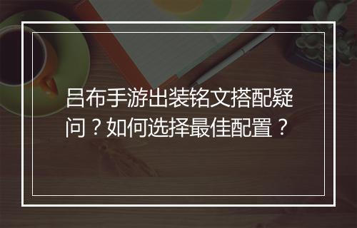 吕布手游出装铭文搭配疑问?如何选择最佳配置?
