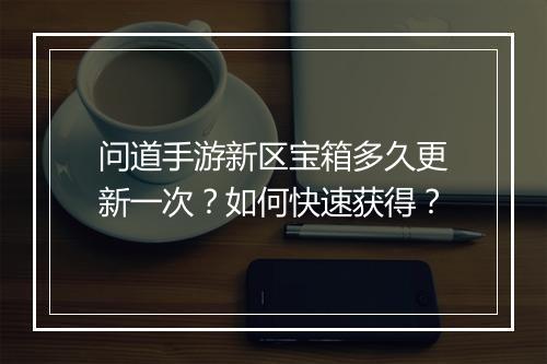 问道手游新区宝箱多久更新一次？如何快速获得？