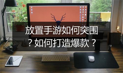 放置手游如何突围?如何打造爆款?