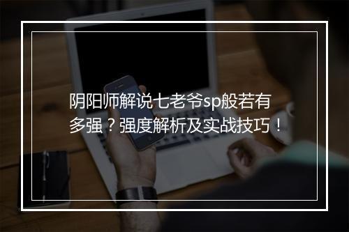 阴阳师解说七老爷sp般若有多强？强度解析及实战技巧！