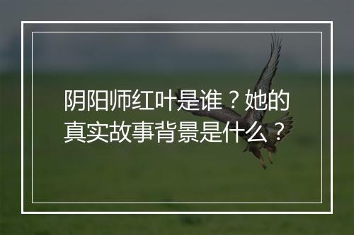 阴阳师红叶是谁？她的真实故事背景是什么？