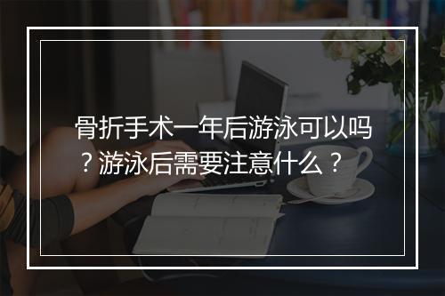 骨折手术一年后游泳可以吗?游泳后需要注意什么?