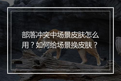 部落冲突中场景皮肤怎么用?如何给场景换皮肤?