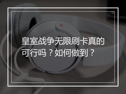 皇室战争无限刷卡真的可行吗?如何做到?