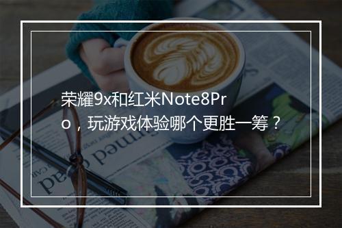 荣耀9x和红米Note8Pro,玩游戏体验哪个更胜一筹?