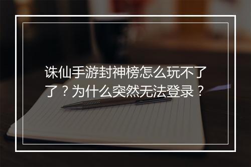 诛仙手游封神榜怎么玩不了了?为什么突然无法登录?
