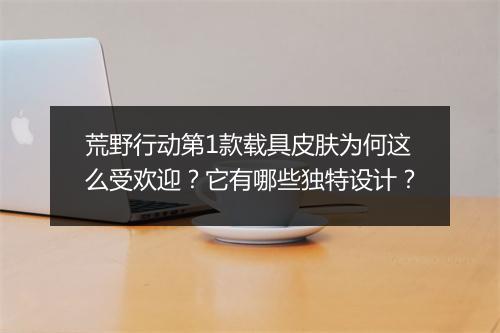 荒野行动第1款载具皮肤为何这么受欢迎?它有哪些独特设计?