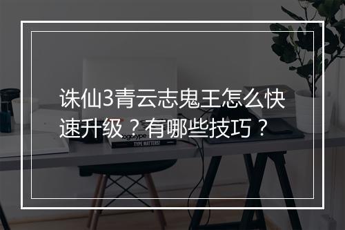 诛仙3青云志鬼王怎么快速升级?有哪些技巧?