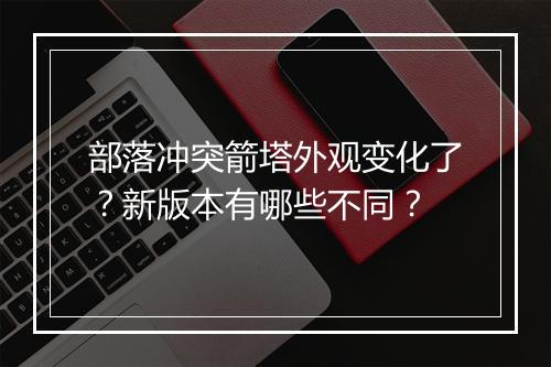 部落冲突箭塔外观变化了？新版本有哪些不同？