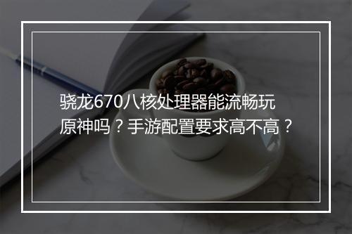 骁龙670八核处理器能流畅玩原神吗?手游配置要求高不高?