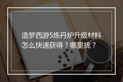 造梦西游5炼丹炉升级材料怎么快速获得？哪里找？