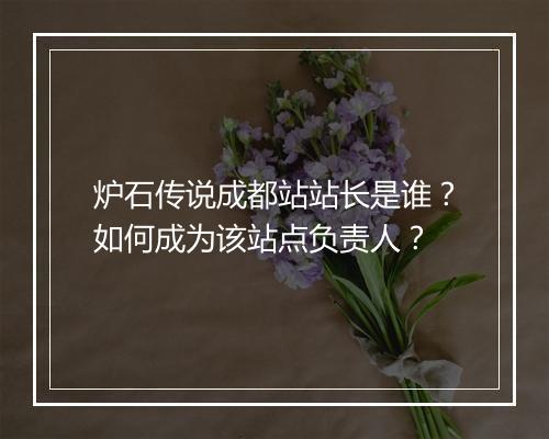 炉石传说成都站站长是谁?如何成为该站点负责人?