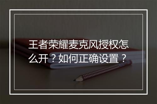王者荣耀麦克风授权怎么开?如何正确设置?
