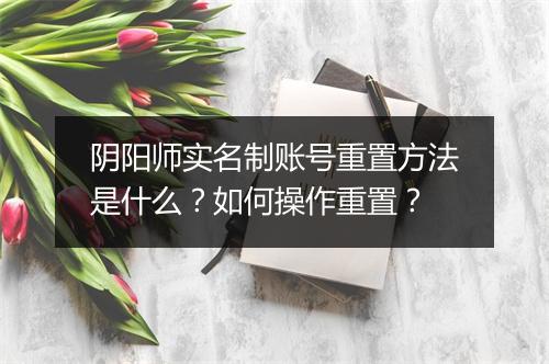 阴阳师实名制账号重置方法是什么？如何操作重置？