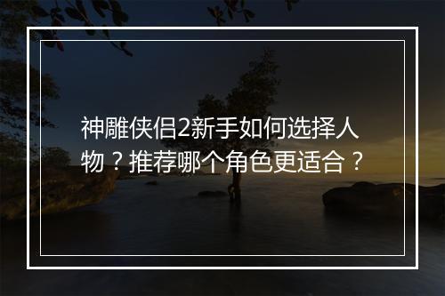 神雕侠侣2新手如何选择人物?推荐哪个角色更适合?
