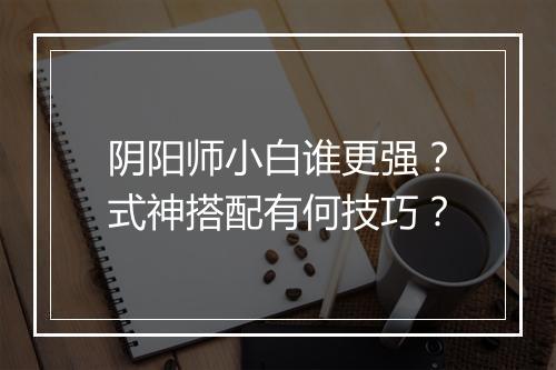 阴阳师小白谁更强？式神搭配有何技巧？