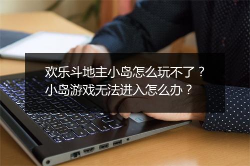 欢乐斗地主小岛怎么玩不了？小岛游戏无法进入怎么办？