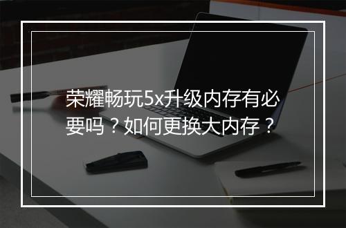 荣耀畅玩5x升级内存有必要吗?如何更换大内存?