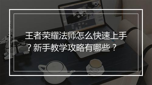 王者荣耀法师怎么快速上手?新手教学攻略有哪些?
