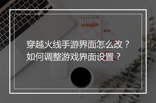 穿越火线手游界面怎么改？如何调整游戏界面设置？