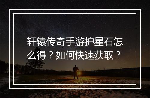 轩辕传奇手游护星石怎么得？如何快速获取？