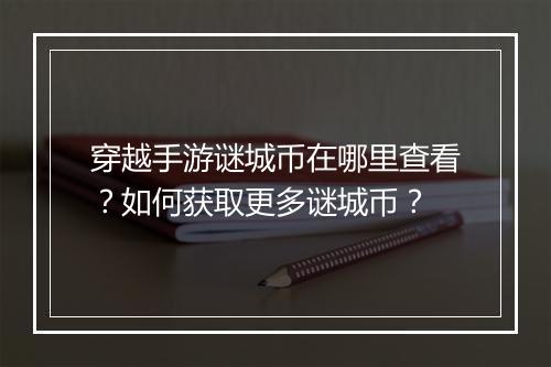 穿越手游谜城币在哪里查看?如何获取更多谜城币?