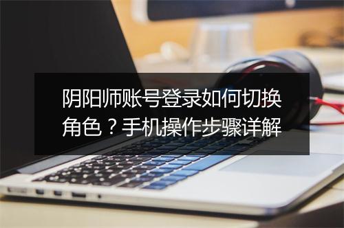 阴阳师账号登录如何切换角色？手机操作步骤详解