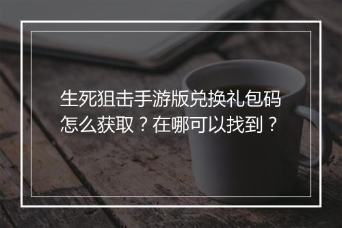 生死狙击手游版兑换礼包码怎么获取?在哪可以找到?