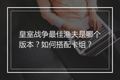 皇室战争最佳渔夫是哪个版本?如何搭配卡组?
