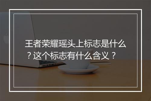 王者荣耀瑶头上标志是什么？这个标志有什么含义？