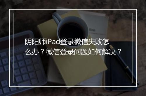 阴阳师iPad登录微信失败怎么办?微信登录问题如何解决?