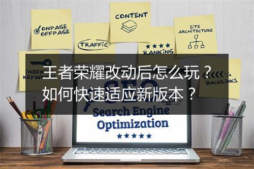 王者荣耀改动后怎么玩?如何快速适应新版本?