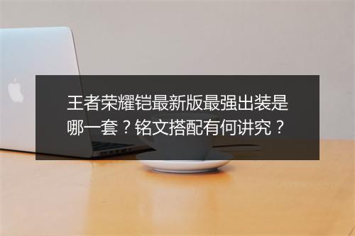 王者荣耀铠最新版最强出装是哪一套？铭文搭配有何讲究？