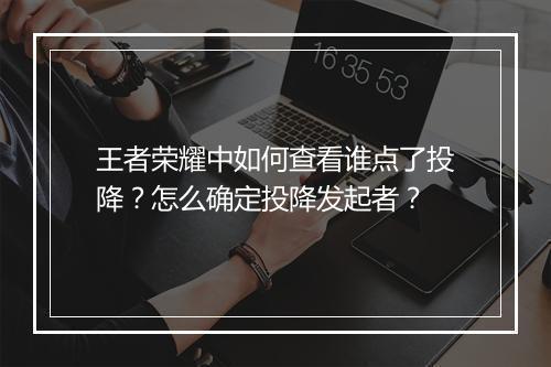 王者荣耀中如何查看谁点了投降？怎么确定投降发起者？