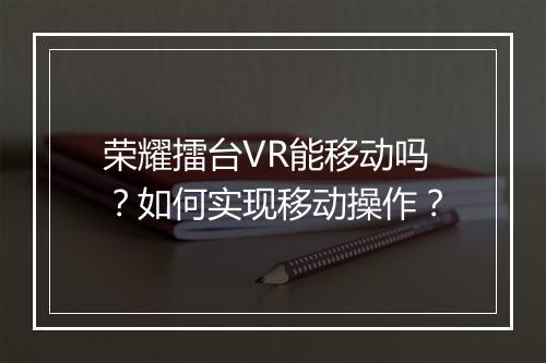 荣耀擂台VR能移动吗?如何实现移动操作?