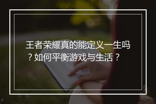 王者荣耀真的能定义一生吗?如何平衡游戏与生活?