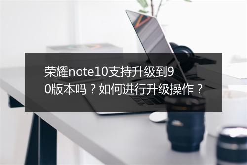 荣耀note10支持升级到90版本吗？如何进行升级操作？
