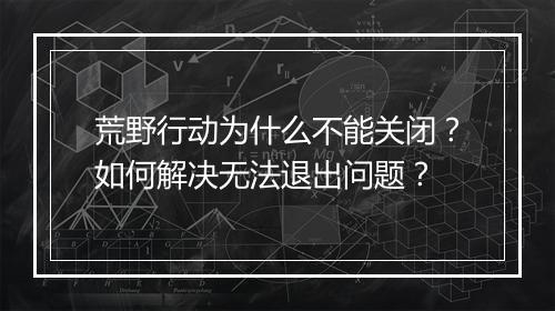 荒野行动为什么不能关闭？如何解决无法退出问题？