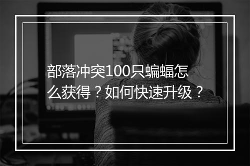 部落冲突100只蝙蝠怎么获得?如何快速升级?
