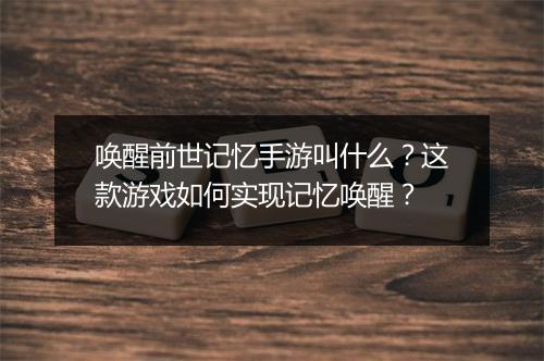 唤醒前世记忆手游叫什么？这款游戏如何实现记忆唤醒？