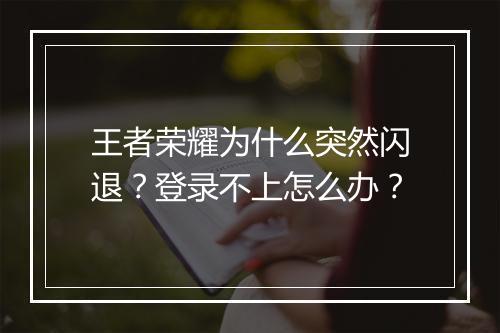 王者荣耀为什么突然闪退？登录不上怎么办？