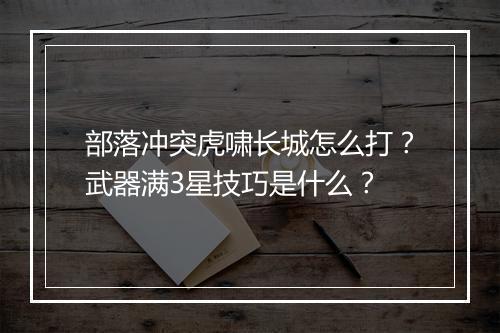 部落冲突虎啸长城怎么打?武器满3星技巧是什么?