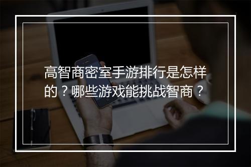 高智商密室手游排行是怎样的?哪些游戏能挑战智商?