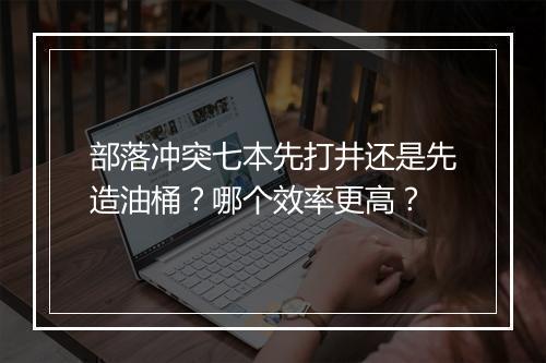 部落冲突七本先打井还是先造油桶？哪个效率更高？