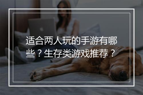 适合两人玩的手游有哪些？生存类游戏推荐？