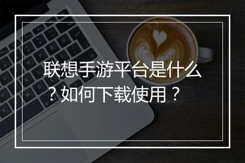 联想手游平台是什么？如何下载使用？
