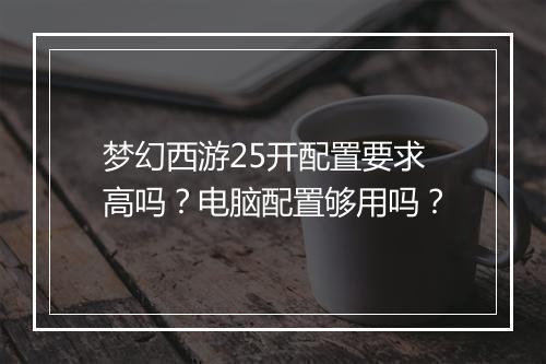 梦幻西游25开配置要求高吗?电脑配置够用吗?