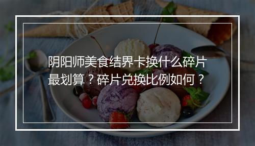 阴阳师美食结界卡换什么碎片最划算？碎片兑换比例如何？